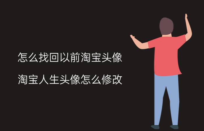 怎么找回以前淘宝头像 淘宝人生头像怎么修改，形象更换方法？